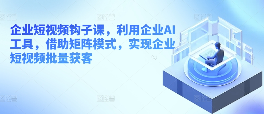 企业短视频钩子课，利用企业AI工具，借助矩阵模式，实现企业短视频批量获客-旺铺专家