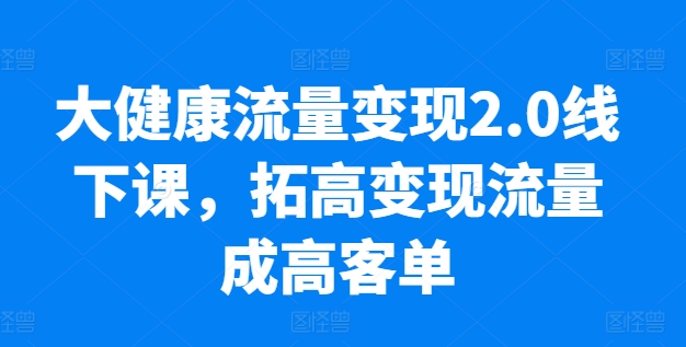 大健康流量变现2.0线下课，​拓高变现流量成高客单，业绩10倍增长，低粉高变现，只讲落地实操-旺铺专家