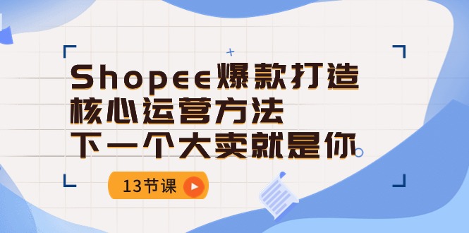 Shopee爆款打造核心运营方法，下一个大卖就是你（13节课）-旺铺专家