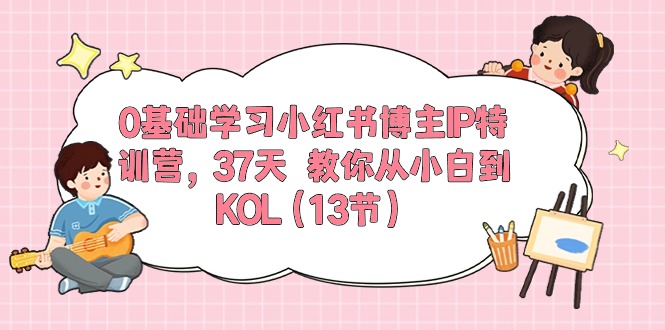 0基础学习小红书博主IP特训营【第5期】，37天教你从小白到KOL（13节）-旺铺专家