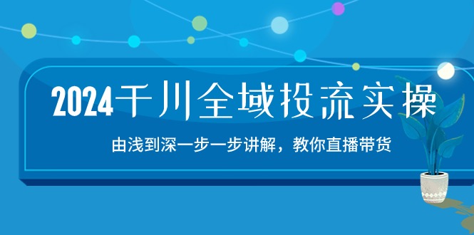 2024千川全域投流精品实操：由谈到深一步一步讲解，教你直播带货（15节）-旺铺专家
