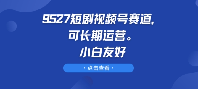 9527短剧视频号赛道，可长期运营，小白友好-旺铺专家