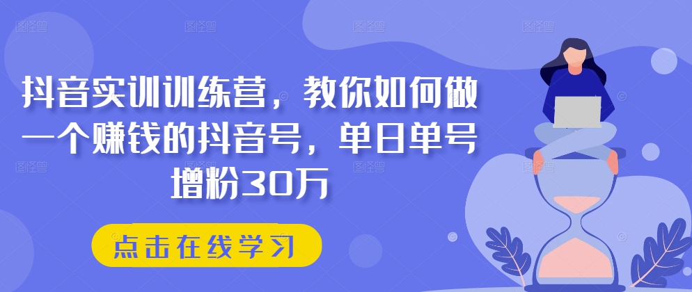 抖音实训训练营，教你如何做一个赚钱的抖音号，单日单号增粉30万-旺铺专家