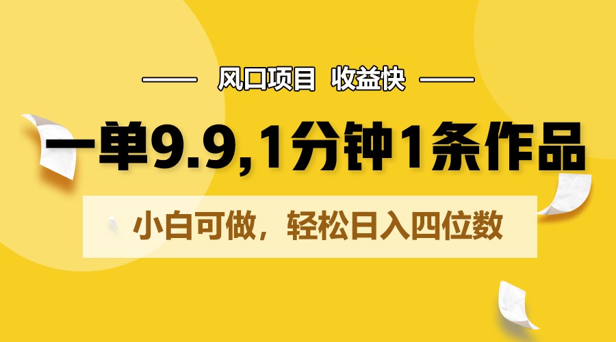 一单9.9，1分钟1条作品，小白可做，轻松日入四位数-旺铺专家
