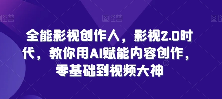 全能影视创作人，影视2.0时代，教你用AI赋能内容创作，​零基础到视频大神-旺铺专家