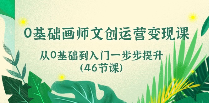 0基础画师文创运营变现课，从0基础到入门一步步提升（46节课）-旺铺专家