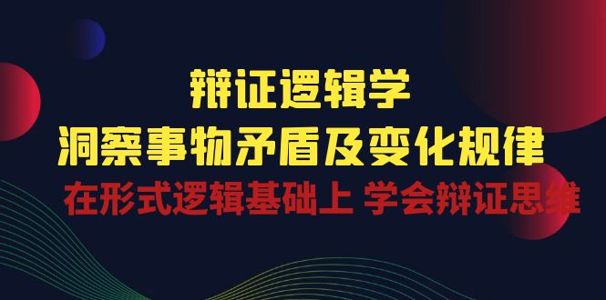 辩证逻辑学 | 洞察事物矛盾及变化规律，在形式逻辑基础上学会辩证思维-旺铺专家