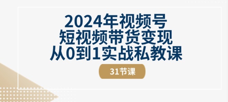 2024年视频号短视频带货变现从0到1实战私教课(31节视频课)-旺铺专家