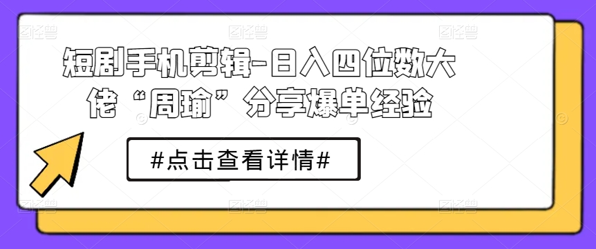 短剧手机剪辑-日入四位数大佬“周瑜”分享爆单经验-旺铺专家