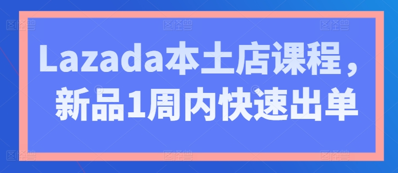 Lazada本土店课程，新品1周内快速出单-旺铺专家