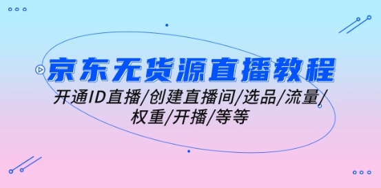 京东无货源直播教程：开通ID直播/创建直播间/选品/流量/权重/开播/等等-旺铺专家