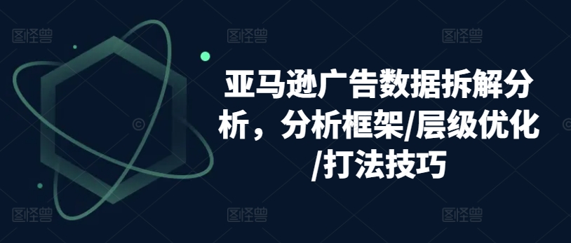 亚马逊广告数据拆解分析，分析框架/层级优化/打法技巧-旺铺专家