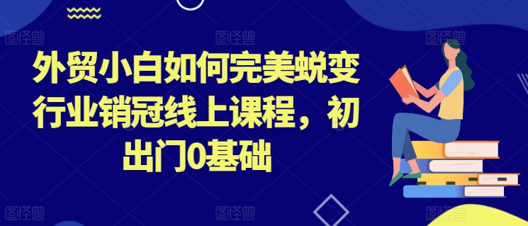 外贸小白如何完美蜕变行业销冠线上课程，初出门0基础-旺铺专家