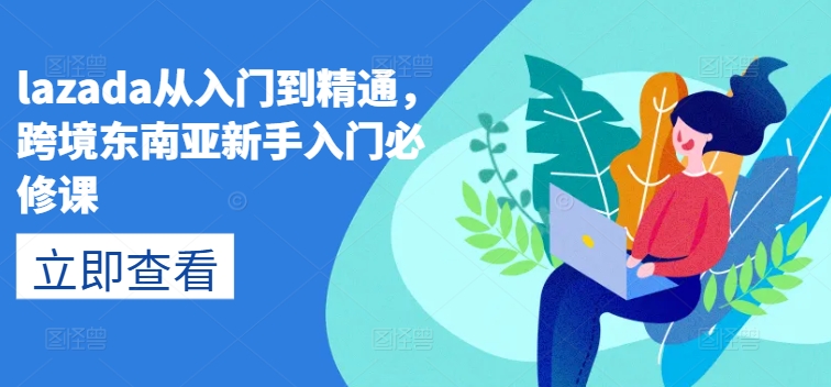 lazada从入门到精通，跨境东南亚新手入门必修课-旺铺专家