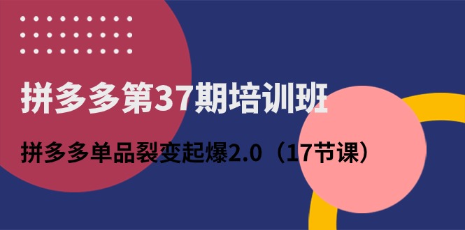 拼多多第37期培训班：拼多多单品裂变起爆2.0（17节课）-旺铺专家