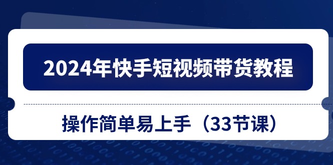 2024年快手短视频带货教程，操作简单易上手（33节课）-旺铺专家