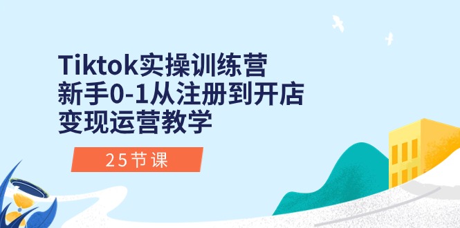 Tiktok实操训练营：新手0-1从注册到开店变现运营教学（25节课）-旺铺专家