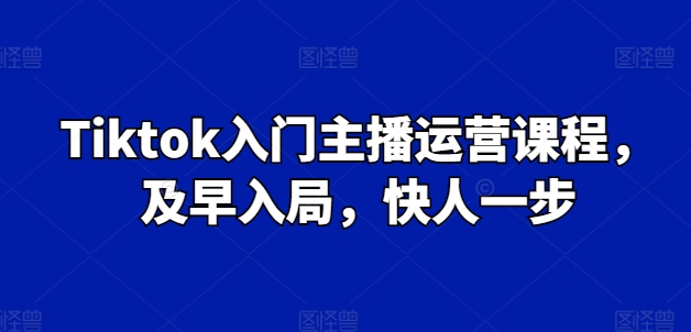 Tiktok入门主播运营课程，及早入局，快人一步-旺铺专家