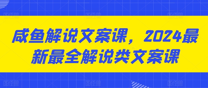 咸鱼解说文案课，2024最新最全解说类文案课-旺铺专家
