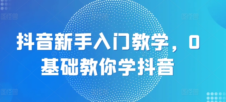 抖音新手入门教学，0基础教你学抖音-旺铺专家
