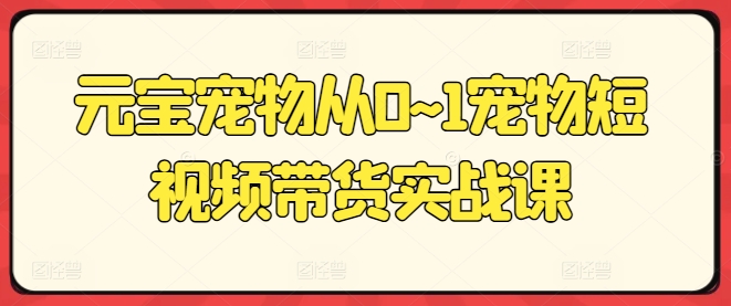 元宝宠物从0~1宠物短视频带货实战课-旺铺专家