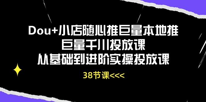Dou+小店随心推巨量本地推巨量千川投放课，从基础到进阶实操投放课（38节）-旺铺专家