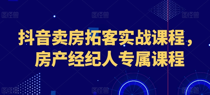 抖音卖房拓客实战课程，房产经纪人专属课程-旺铺专家
