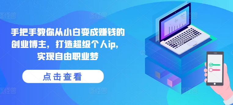 手把手教你从小白变成赚钱的创业博主，打造超级个人ip，实现自由职业梦-旺铺专家