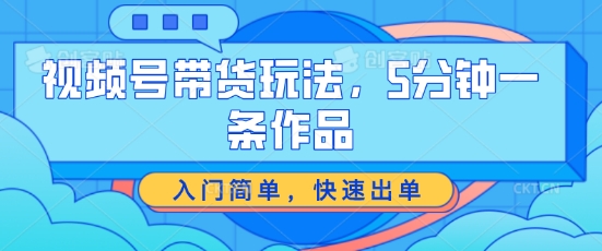 视频号带货玩法，5分钟一条作品，入门简单，快速出单-旺铺专家
