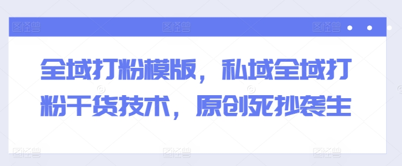 全域打粉模版，私域全域打粉干货技术，原创死抄袭生-旺铺专家