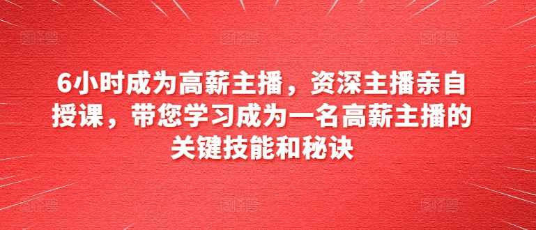 6小时成为高薪主播，资深主播亲自授课，带您学习成为一名高薪主播的关键技能和秘诀-旺铺专家
