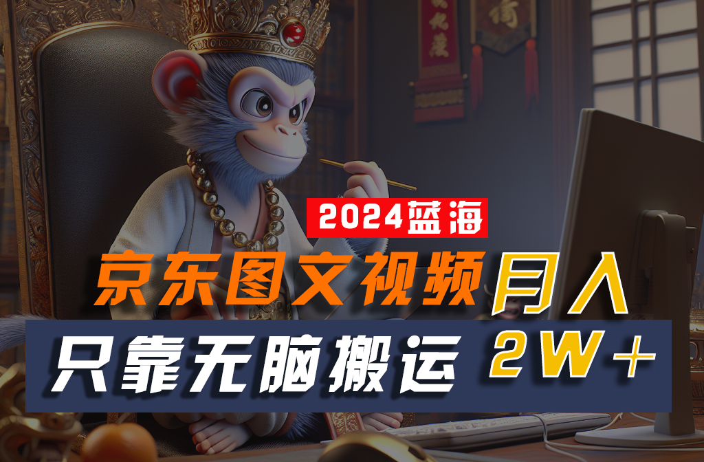2024最新蓝海项目，只靠无脑搬运，不需要剪辑，有手就会，京东图文视频，每月亲测2w+-旺铺专家