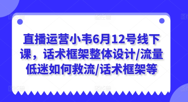 直播运营小韦6月12号线下课，话术框架整体设计/流量低迷如何救流/话术框架等-旺铺专家