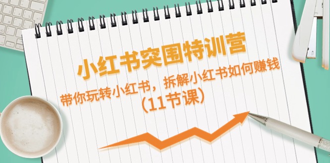 小红书突围特训营，拆解小红书如何赚钱，带你玩转小红书（11节课）-旺铺专家