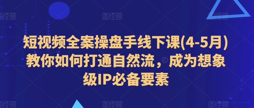 短视频全案操盘手线下课(4-5月)教你如何打通自然流，成为想象级IP必备要素-旺铺专家