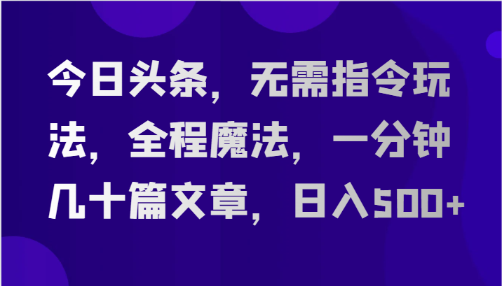 今日头条，无需指令玩法，全程魔法，一分钟几十篇文章，日入500+-旺铺专家