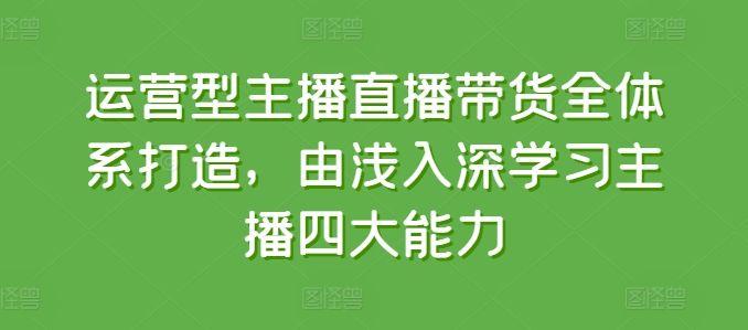 运营型主播直播带货全体系打造，由浅入深学习主播四大能力-旺铺专家