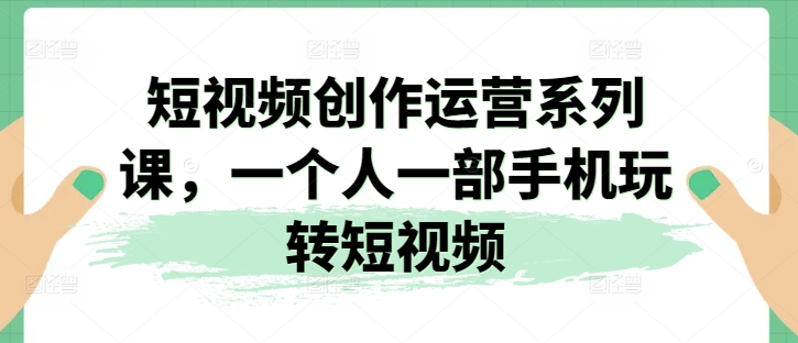 短视频创作运营系列课，一个人一部手机玩转短视频-旺铺专家