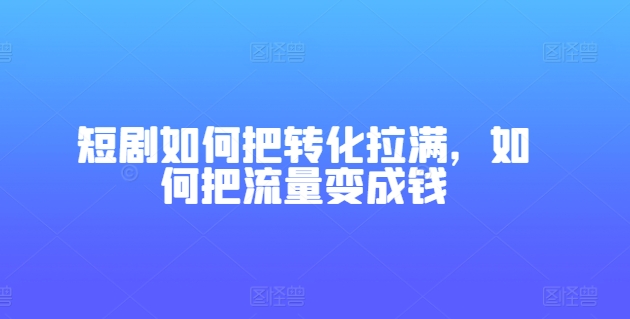 短剧如何把转化拉满，如何把流量变成钱-旺铺专家
