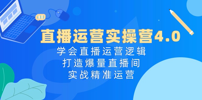 直播运营实操营4.0：学会直播运营逻辑打造爆量直播间，实战精准运营-旺铺专家