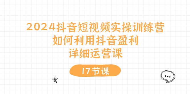 2024抖音短视频实操训练营：如何利用抖音盈利，详细运营课（27节视频课）-旺铺专家