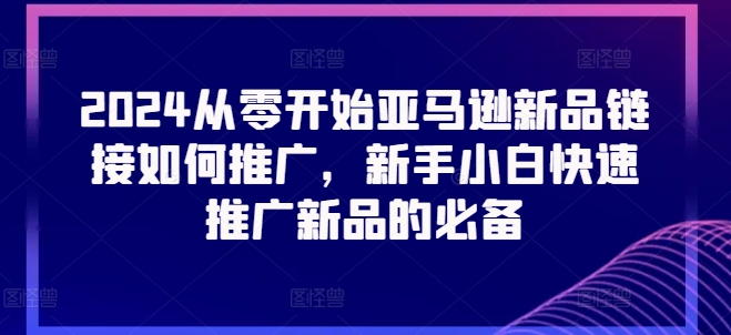 2024从零开始亚马逊新品链接如何推广，新手小白快速推广新品的必备-旺铺专家