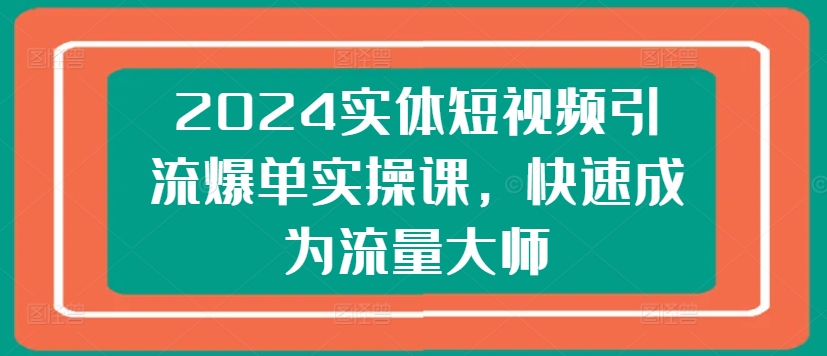 2024实体短视频引流爆单实操课，快速成为流量大师-旺铺专家