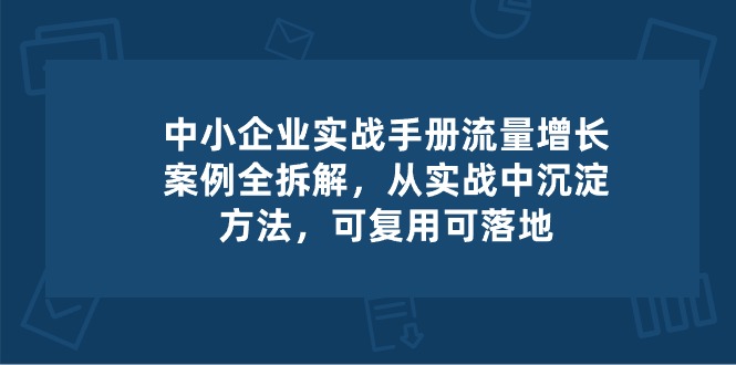 中小企业实操手册-流量增长案例拆解，从实操中沉淀方法，可复用可落地-旺铺专家