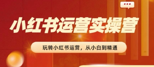 2024小红书运营实操营，​从入门到精通，完成从0~1~100-旺铺专家