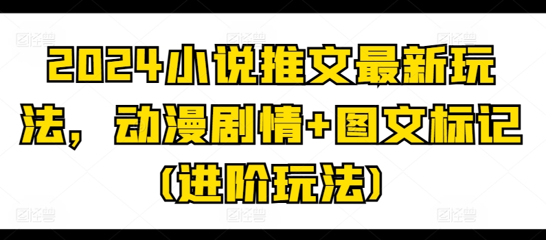 2024小说推文最新玩法，动漫剧情+图文标记(进阶玩法)-旺铺专家