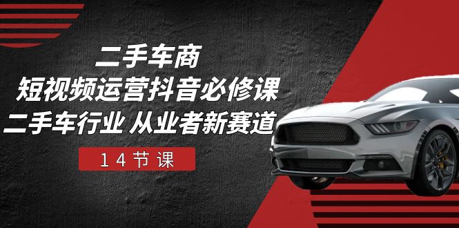 二手车商短视频运营抖音必修课，二手车行业 从业者新赛道（14节课）-旺铺专家