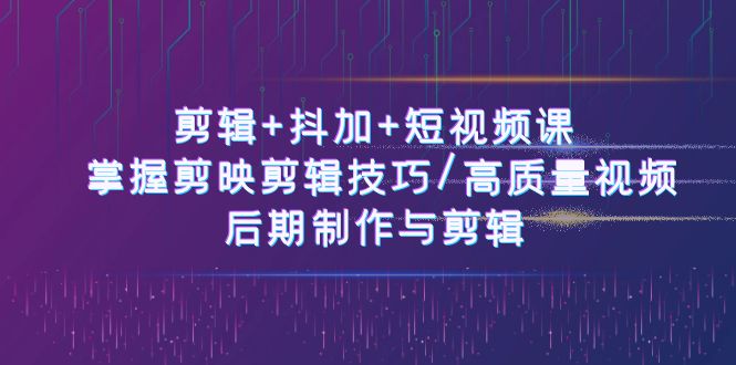 剪辑+抖加+短视频课： 掌握剪映剪辑技巧/高质量视频/后期制作与剪辑（50节）-旺铺专家