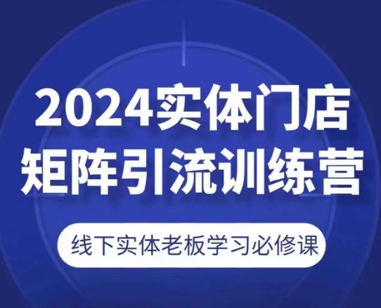 2024实体门店矩阵引流训练营，线下实体老板学习必修课-旺铺专家