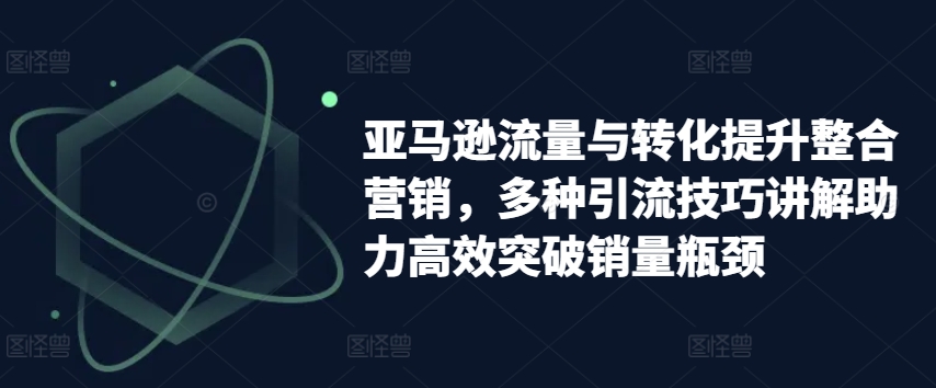 亚马逊流量与转化提升整合营销，多种引流技巧讲解助力高效突破销量瓶颈-旺铺专家